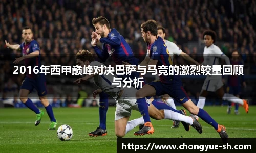 2016年西甲巅峰对决巴萨与马竞的激烈较量回顾与分析