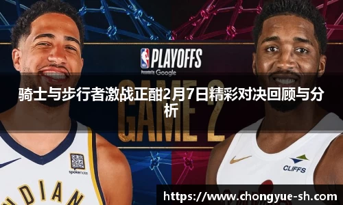 骑士与步行者激战正酣2月7日精彩对决回顾与分析